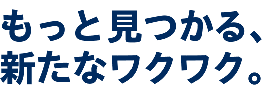 もっと見つかる、新たなワクワク。