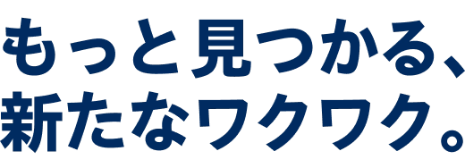 もっと見つかる、新たなワクワク。