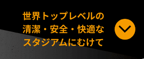世界トップレベルの清潔・安全・快適なスタジアムにむけて