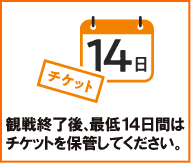 観戦終了後、最低14日間はチケットを保管してください。